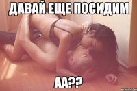 давай еще посидим аа??