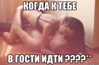 когда к тебе в гости идти ????**