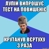 ЛУПІЙ ВИПРОШУЄ ТЕСТ НА ПОВИШЕНІЄ КРУТАНУВ ВЄРТУХУ 3 РАЗА