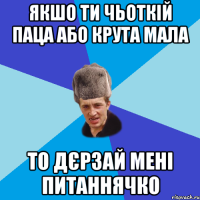 Якшо ти чьоткій паца або крута мала То дєрзай мені питаннячко