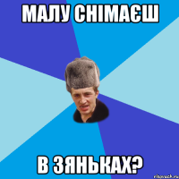 малу снімаєш в зяньках?