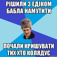 Рішили з Едіком бабла намутити почали кришувати тих хто колядує