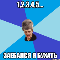 1,2,3,4,5... заебался я бухать