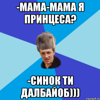 -Мама-мама я принцеса? -Синок ти далбайоб)))