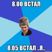 8.00 Встал 8.05 Встал ..Я..