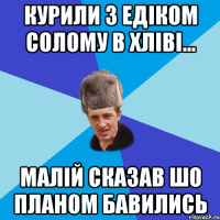 Курили з Едіком солому в хліві... Малій сказав шо планом бавились