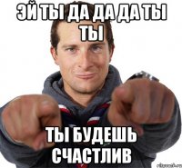 Эй ты да да да ты ты Ты будешь счастлив