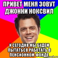 привет меня зовут Джонни Ноксвил и сегодня мы будем пытаться работать в пенсионном фонде