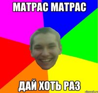 матрас матрас дай хоть раз