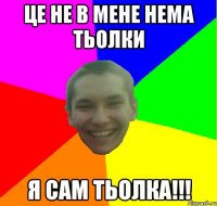 ЦЕ НЕ В МЕНЕ НЕМА ТЬОЛКИ Я САМ ТЬОЛКА!!!
