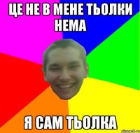 ЦЕ НЕ В МЕНЕ ТЬОЛКИ НЕМА Я САМ ТЬОЛКА