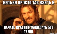 нельзя просто так взять и начать красиво танцевать без трени
