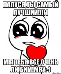 Папуся,ты самый лучший!!!!1 Мы тебя все очень любим!Мяу:-)