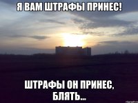 Я Вам штрафы принес! Штрафы он принес, блять...