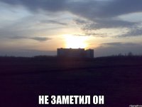  не заметил он