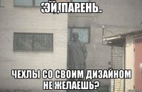 ЭЙ, парень чехлы со своим дизайном не желаешь?