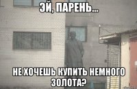  НЕ ХОЧЕШЬ КУПИТЬ НЕМНОГО ЗОЛОТА?