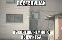 Псс, слушай Не хочешь немного покурить?