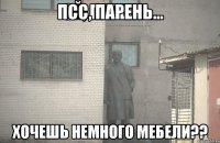 псс, парень... хочешь немного мебели??