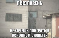 Псс, парень Не хочешь поиграть в основном сюжете?