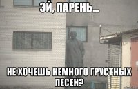  НЕ ХОЧЕШЬ НЕМНОГО ГРУСТНЫХ ПЕСЕН?