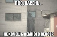 псс, парень... не хочешь немного DEUCE?