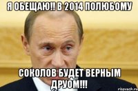 я обещаю!! в 2014 полюбому Соколов будет верным друом!!!