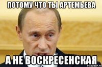 Потому что ты Артемьева А не Воскресенская