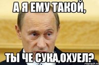 А Я ему такой, ТЫ че сука,Охуел?