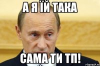 а я їй така сама ти тп!