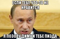 Если тебе что-то не нравится Я позову диму и тебе пизда