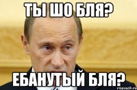 Ты шо бля? Ебанутый бля?