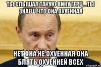 Ты Слышал Такую Вику Герц....Ты Знаеш что она охуенная Нет Она Не Охуенная она блять ОХУЕННЕЙ ВСЕХ