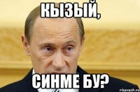 Кызый, синме бу?