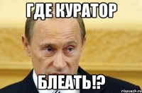 Где куратор Блеать!?