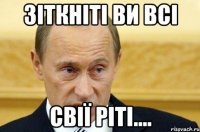 зіткніті ви всі свії ріті....