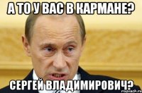 а то у вас в кармане? Сергей Владимирович?