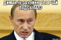 ДИман че за хуйню ты в чай подсыпал? 