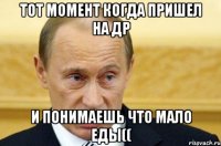 Тот момент когда пришел на др И понимаешь что мало еды((