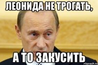 Леонида не трогать, а то закусить