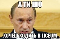 А ти шо хочеш ходить в liceum