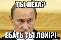 Ты лёха? Ебать ты лох!?!