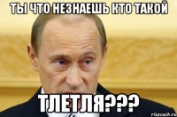 Ты что незнаешь кто такой Тлетля???