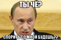 Ты чё? Спорить со мной будешь??