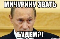 Мичурину звать будем?!