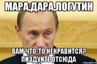 Мара,Дара,Логутин Вам что-то ненравится? Пиздуйте отсюда