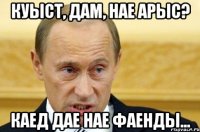 куыст, дам, нае арыс? каед дае нае фаенды...