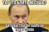 ТЫ ЧТО БЛЯТЬ НЕСЁШЬ? ДАТЬ БЫ ТЕБЕ ПО ЕБАЛУ ЗА ТАКИЕ СЛОВА