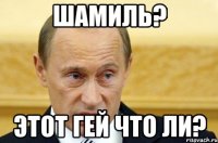 Шамиль? Этот гей что ли?