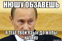 Нюшу обзавешь я тебе твой язык до жопы натяну